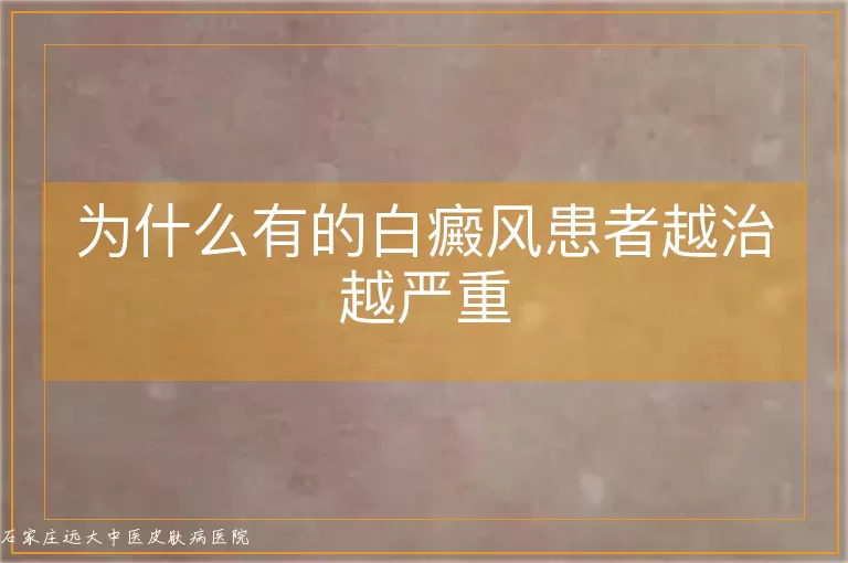 为什么有的白癜风患者越治越严重