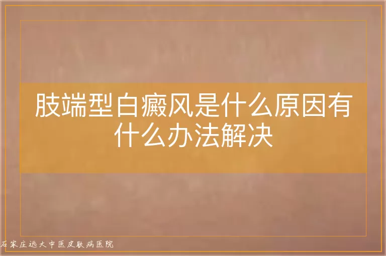 肢端型白癜风是什么原因有什么办法解决