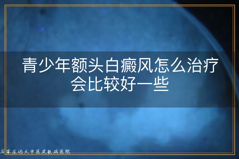 青少年额头白癜风怎么治疗会比较好一些