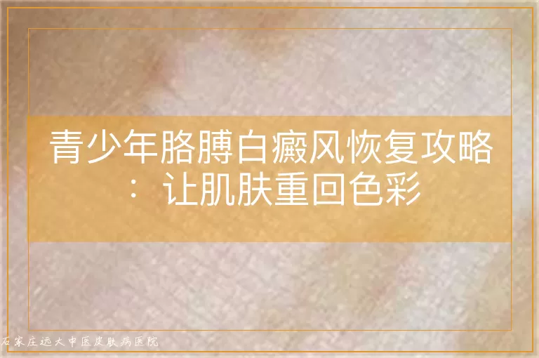 青少年胳膊白癜风恢复攻略：让肌肤重回色彩
