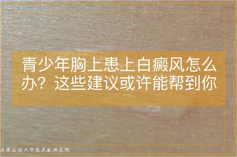 青少年胸上患上白癜风怎么办？这些建议或许能帮到你