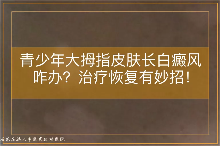 青少年大拇指皮肤长白癜风咋办？治疗恢复有妙招！