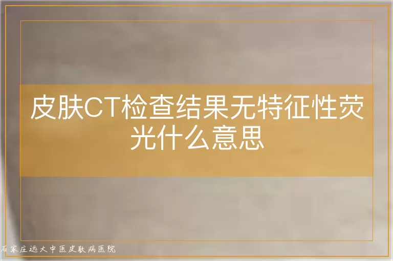 皮肤CT检查结果无特征性荧光什么意思