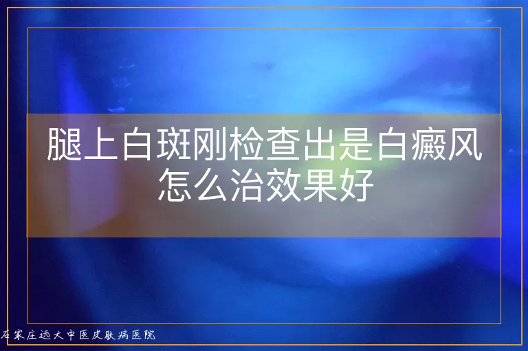 腿上白斑刚检查出是白癜风怎么治效果好