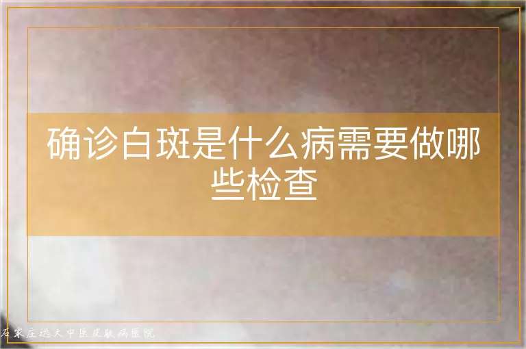 确诊白斑是什么病需要做哪些检查