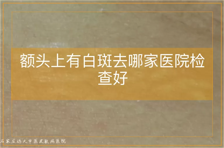 额头上有白斑去哪家医院检查好