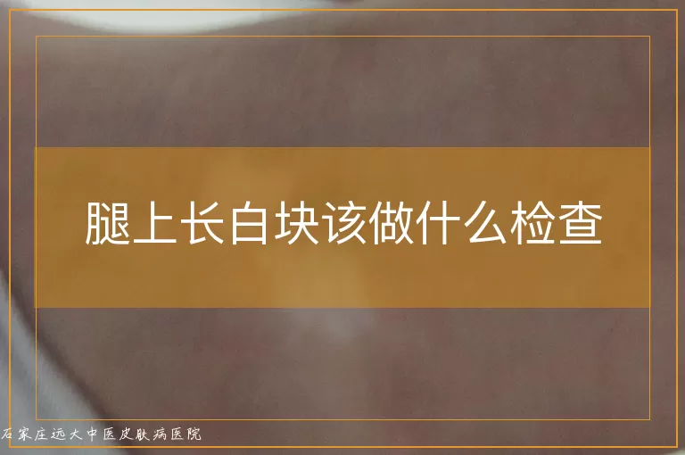 腿上长白块该做什么检查