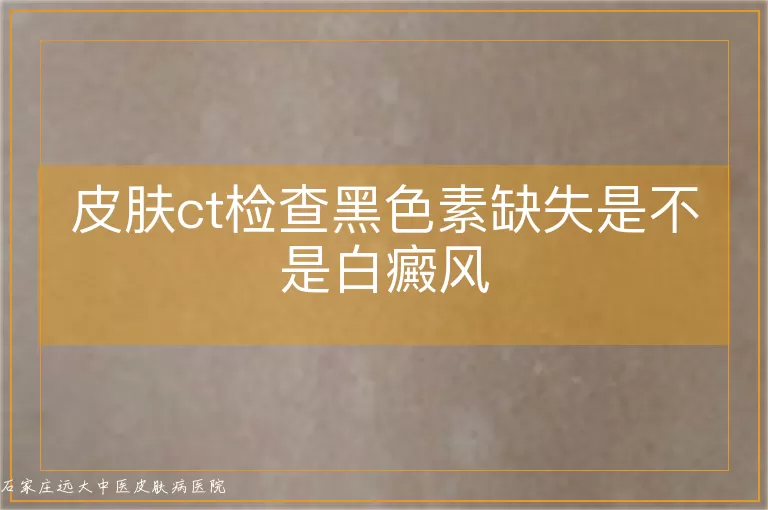 皮肤ct检查黑色素缺失是不是白癜风