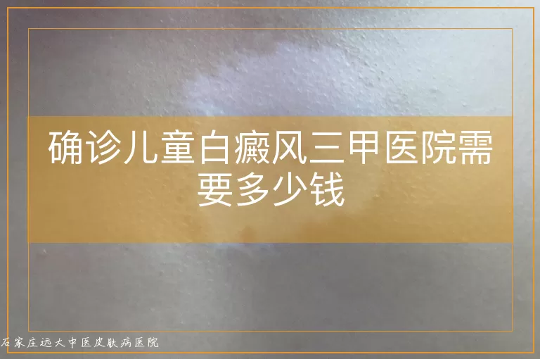 确诊儿童白癜风三甲医院需要多少钱