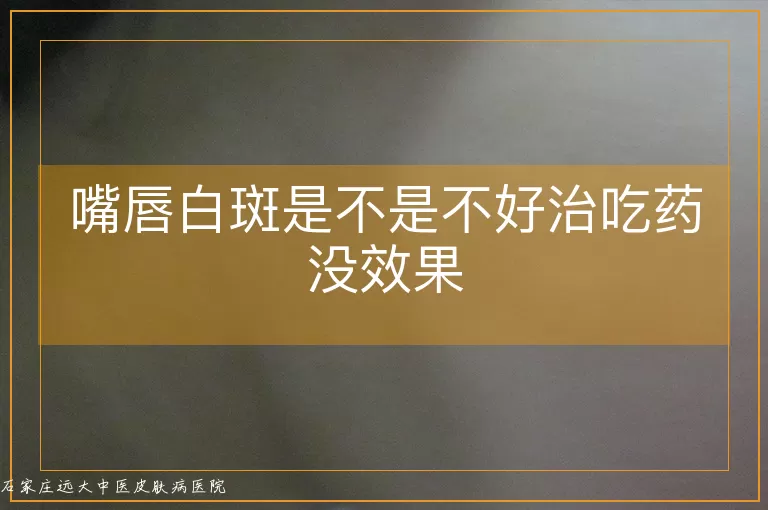 嘴唇白斑是不是不好治吃药没效果