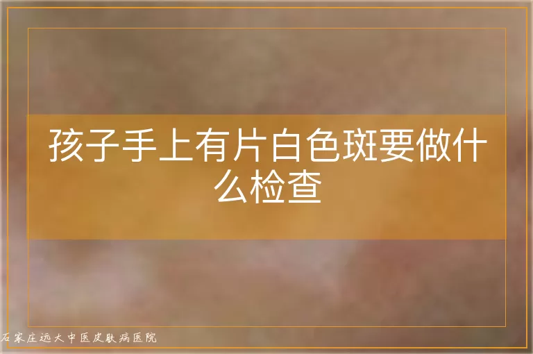 孩子手上有片白色斑要做什么检查