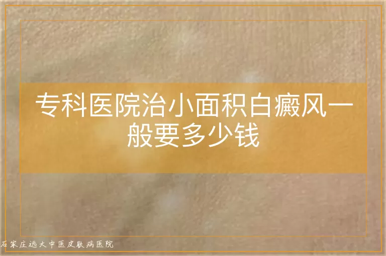 专科医院治小面积白癜风一般要多少钱
