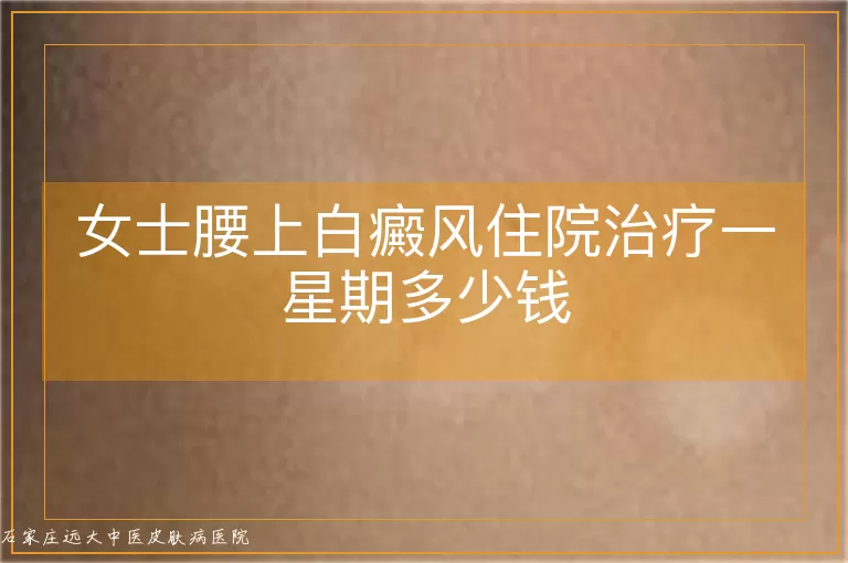 女士腰上白癜风住院治疗一星期多少钱