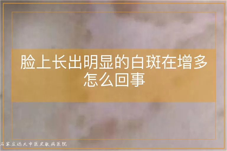 脸上长出明显的白斑在增多怎么回事
