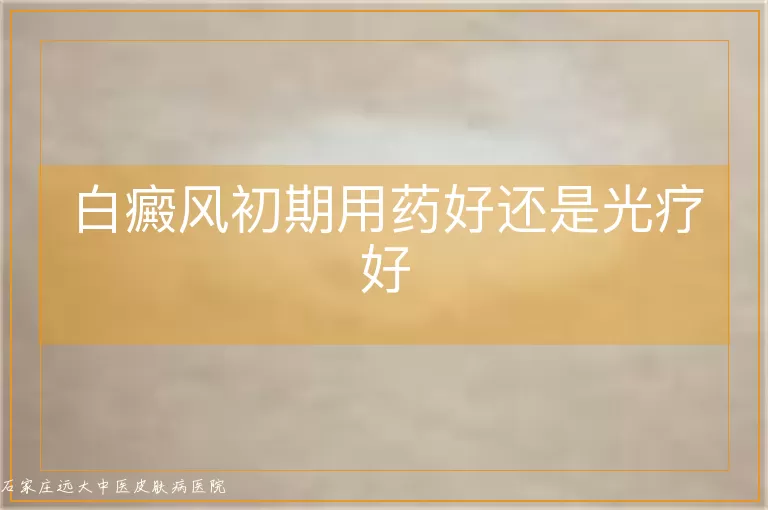 白癜风初期用药好还是光疗好