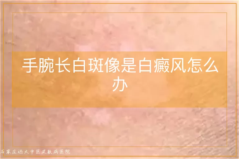 手腕长白斑像是白癜风怎么办