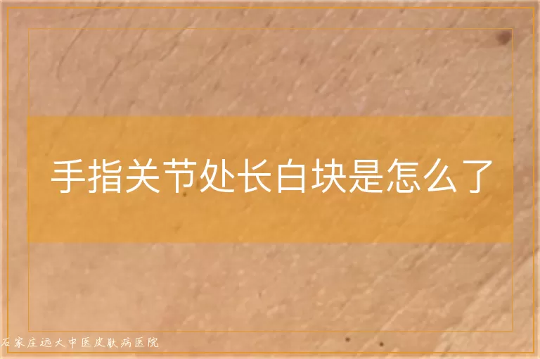 手指关节处长白块是怎么了