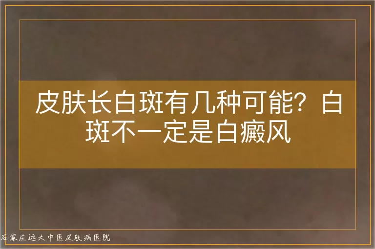 皮肤长白斑有几种可能?白斑不一定是白癜风