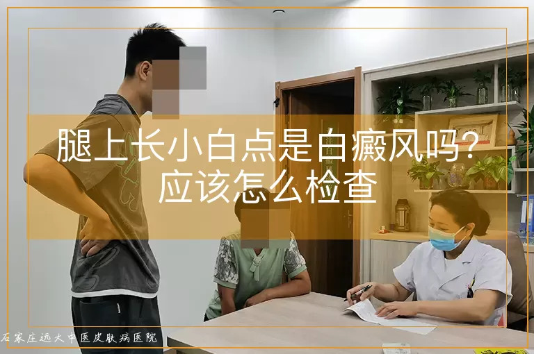 腿上长小白点是白癜风吗?应该怎么检查