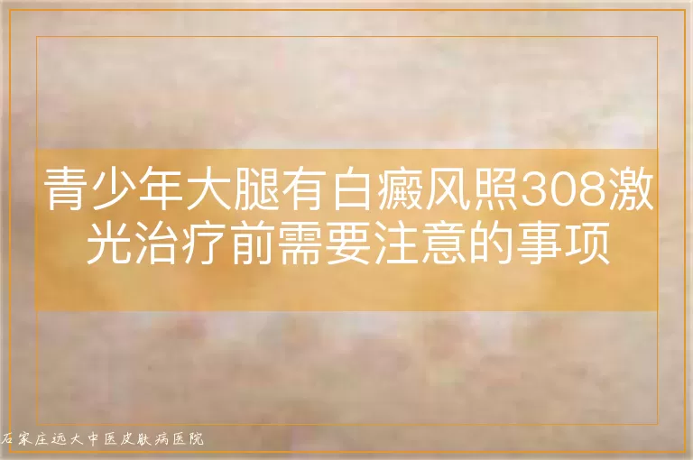 青少年大腿有白癜风照308激光治疗前需要注意的事项