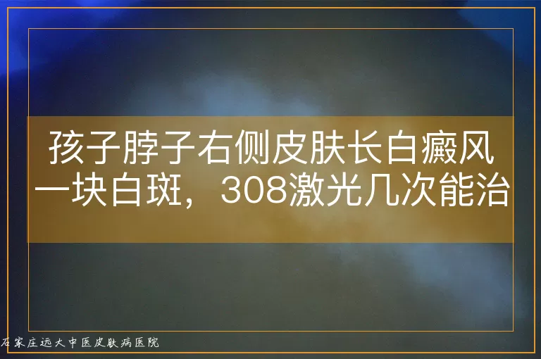 孩子脖子右侧皮肤长白癜风一块白斑，308激光几次能治好？