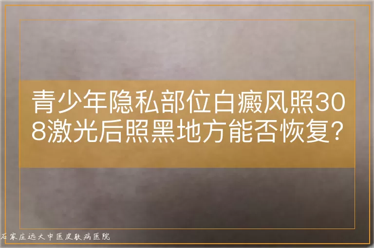 青少年隐私部位白癜风照308激光后照黑地方能否恢复？