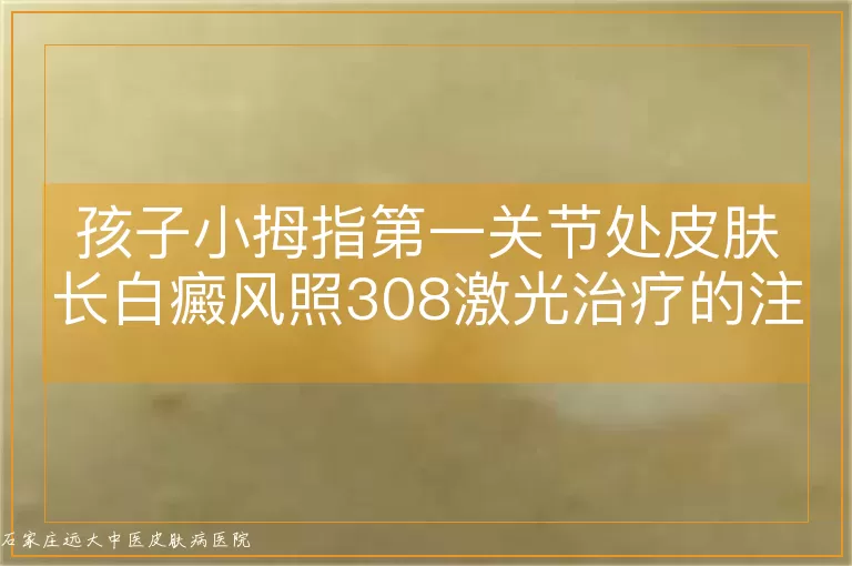 孩子小拇指第一关节处皮肤长白癜风照308激光治疗的注意事项