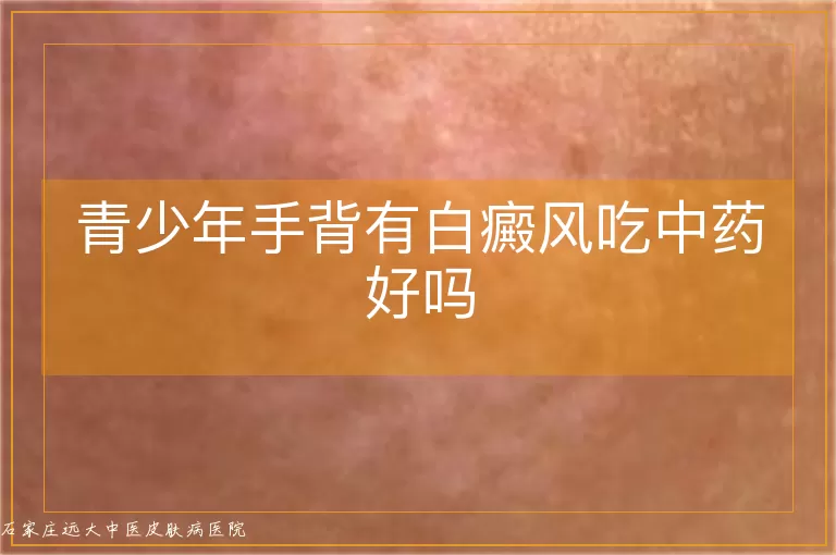 青少年手背有白癜风吃中药好吗
