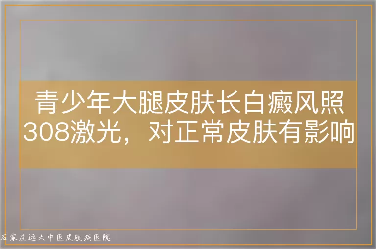 青少年大腿皮肤长白癜风照308激光，对正常皮肤有影响吗？