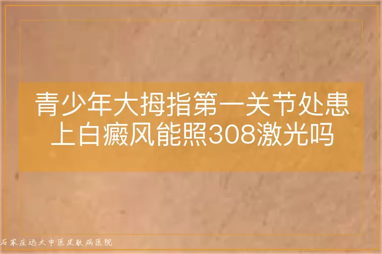 青少年大拇指第一关节处患上白癜风能照308激光吗