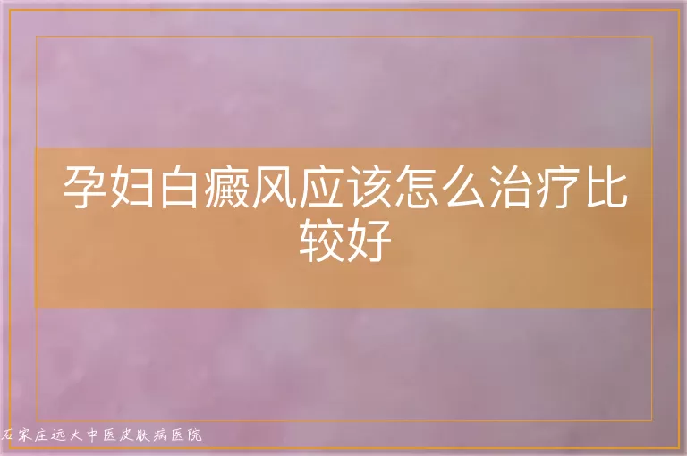 孕妇白癜风应该怎么治疗比较好
