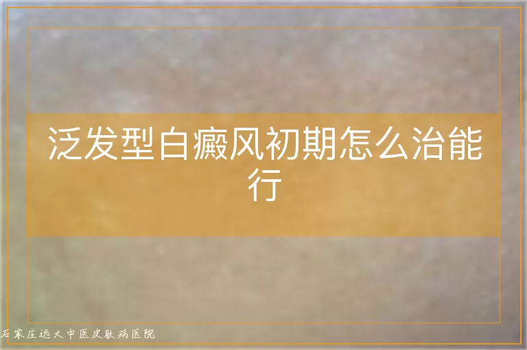 泛发型白癜风初期怎么治能行