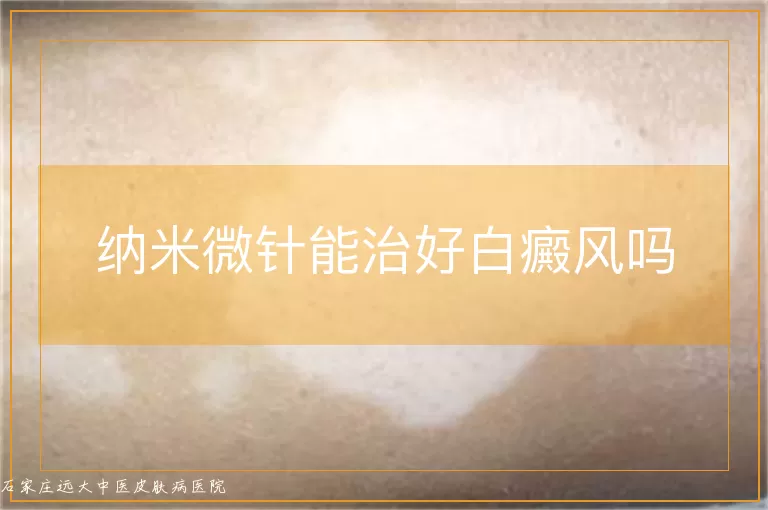 纳米微针能治好白癜风吗