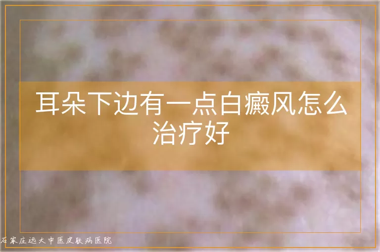耳朵下边有一点白癜风怎么治疗好