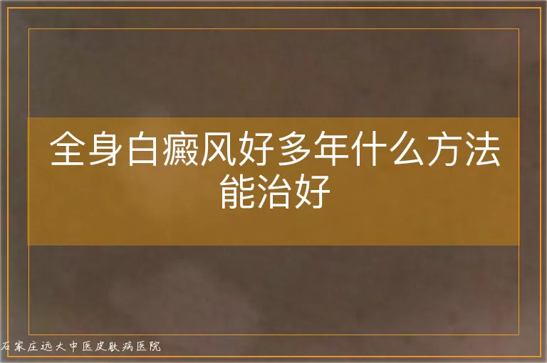 全身白癜风好多年什么方法能治好