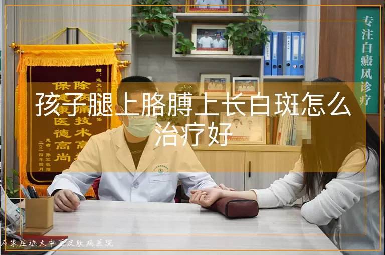 孩子腿上胳膊上长白斑怎么治疗好