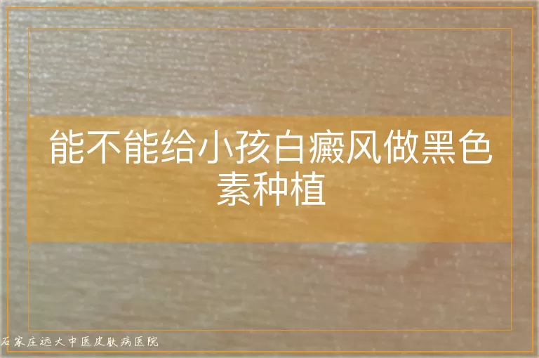 能不能给小孩白癜风做黑色素种植