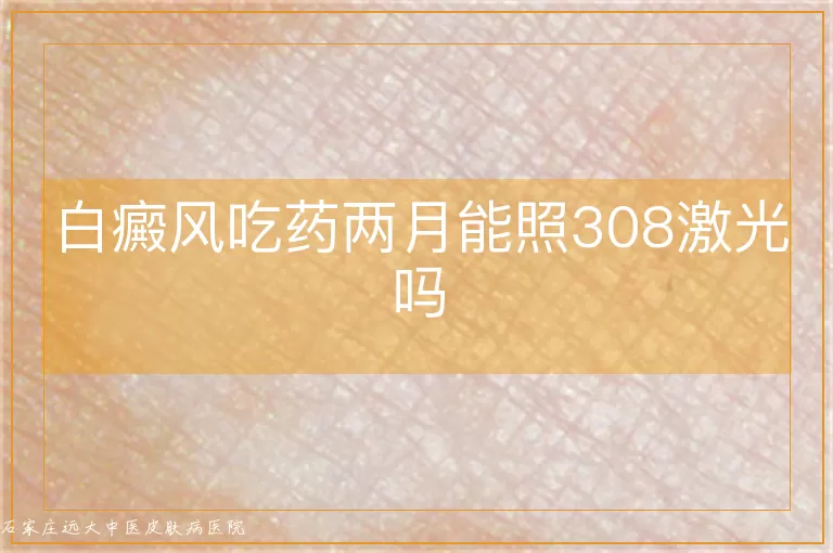 白癜风吃药两月能照308激光吗