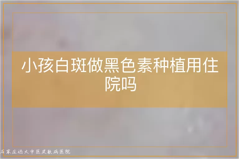 小孩白斑做黑色素种植用住院吗