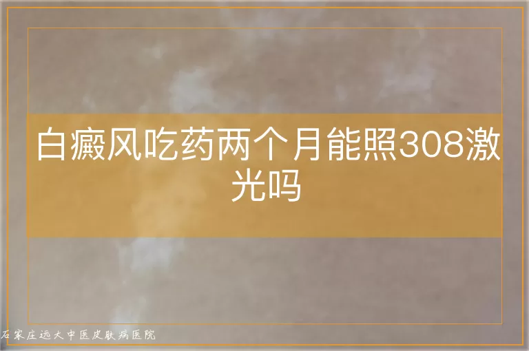 白癜风吃药两个月能照308激光吗