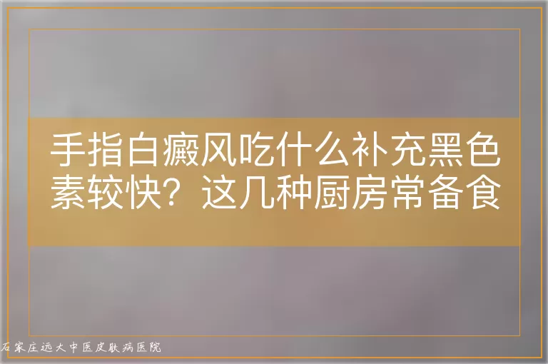 手指白癜风吃什么补充黑色素较快?这几种厨房常备食材别错过