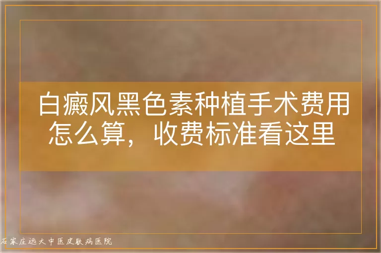 白癜风黑色素种植手术费用怎么算,收费标准看这里