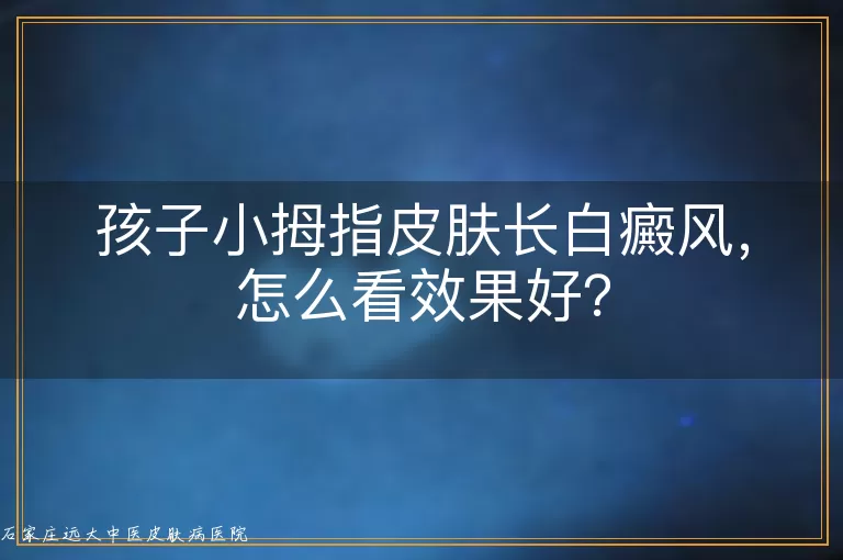 孩子小拇指皮肤长白癜风，怎么看效果好？