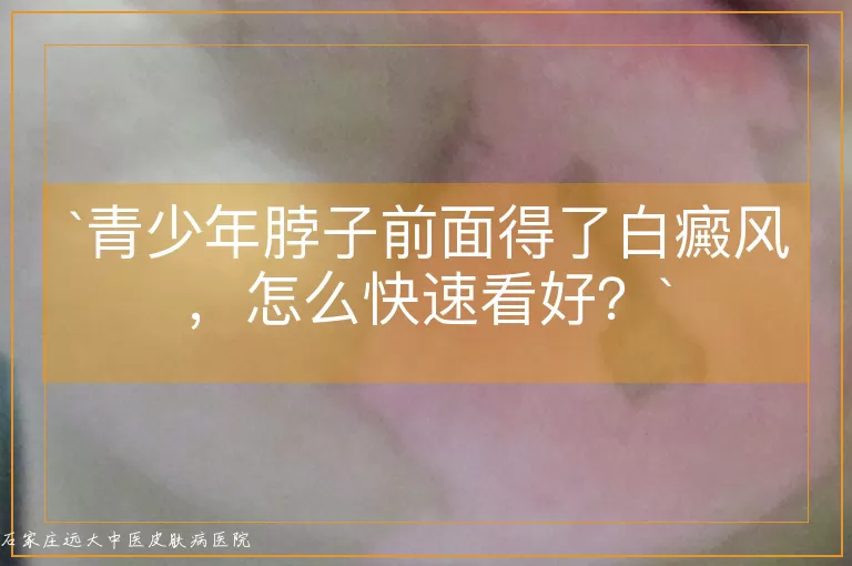 青少年脖子前面得了白癜风，怎么快速看好？